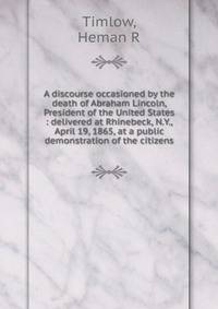 A discourse occasioned by the death of Abraham Lincoln, President of the United States : delivered at Rhinebeck, N.Y., April 19, 1865, at a public demonstration of the citizens