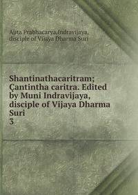 Shantinathacaritram; antintha caritra. Edited by Muni Indravijaya, disciple of Vijaya Dharma Suri. 3