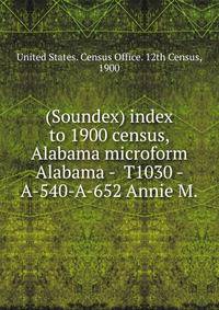 (Soundex) index to 1900 census, Alabama microform. Alabama - T1030 - A-540-A-652 Annie M.