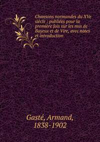 Chansons normandes du XVe si?cle : publi?es pour la premi?re fois sur les mss de Bayeux et de Vire, avec notes et introduction