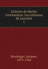 L'hitoire de Merlin l'enchanteur. Les enfances de Lancelot