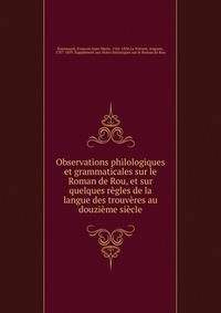Observations philologiques et grammaticales sur le Roman de Rou, et sur quelques regles de la langue des trouveres au douzieme siecle