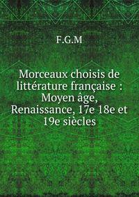 Morceaux choisis de litt?rature fran?aise : Moyen ?ge, Renaissance, 17e 18e et 19e si?cles