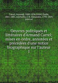 Oeuvres politiques et litt?raires d'Armand Carrel; mises en ordre, annot?es et pr?c?d?es d'une notice biographique sur l'auteur