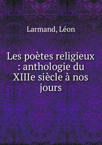 Les po?tes religieux : anthologie du XIIIe si?cle ? nos jours