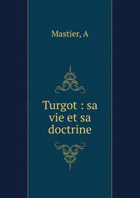 Turgot : sa vie et sa doctrine