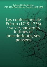 Les confessions de Fr?ron (1719-1776) : sa vie, souvenirs intimes et anecdotiques, ses pens?es