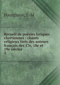 Recueil de po?sies lyriques chr?tiennes : chants religieux tir?s des auteurs fran?ais des 17e, 18e et 19e si?cles