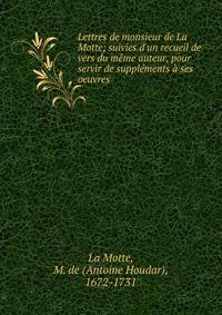 Lettres de monsieur de La Motte; suivies d'un recueil de vers du m?me auteur, pour servir de suppl?ments ? ses oeuvres