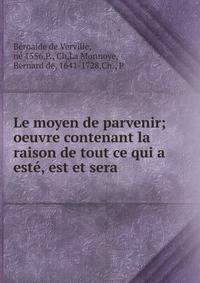Le moyen de parvenir; oeuvre contenant la raison de tout ce qui a est?, est et sera