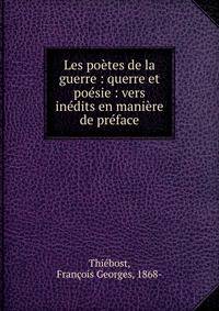 Les po?tes de la guerre : querre et po?sie : vers in?dits en mani?re de pr?face