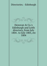Denovan &amp; Co.'s Edinburgh and Leith directory, from July 1804 . to July 1805, etc