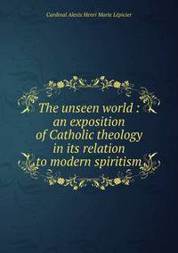 The unseen world : an exposition of Catholic theology in its relation to modern spiritism