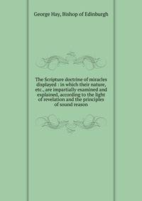 The Scripture doctrine of miracles displayed : in which their nature, etc., are impartially examined and explained, according to the light of revelation and the principles of sound reason