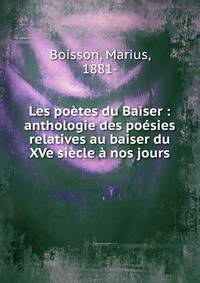Les po?tes du Baiser : anthologie des po?sies relatives au baiser du XVe si?cle ? nos jours
