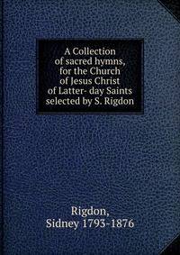 A Collection of sacred hymns, for the Church of Jesus Christ of Latter- day Saints selected by S. Rigdon