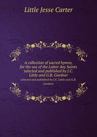 A collection of sacred hymns, for the use of the Latter day Saints. selected and published by J.C. Little and G.B. Gardner