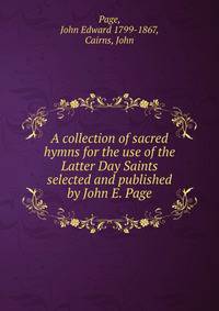 A collection of sacred hymns for the use of the Latter Day Saints selected and published by John E. Page