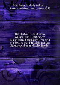 Die Heilkrafte des kalten Wasserstrahls, mit einem Ruckblick auf die Geschichte und mit besonderer Fucksicht auf das Staubregenbad und kalte Baeder