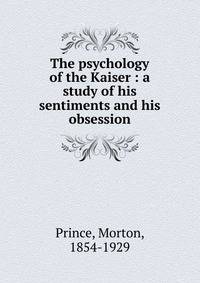 The psychology of the Kaiser : a study of his sentiments and his obsession