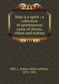 Man is a spirit : a collection of spontaneous cases of dream, vision and ecstasy
