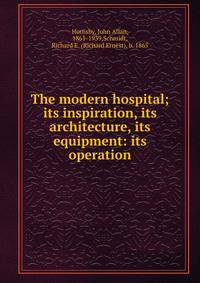 The modern hospital; its inspiration, its architecture, its equipment: its operation