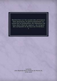 Recherches sur les causes des principaux faits physiques, et particuli?rement sur celles de la combustion, de l'?l?vation de l'eau dans l'?tat de vapeurs . de l'origine des compos?s et de tous les min?raux;
