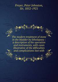 The modern treatment of stone in the bladder by litholapaxy : a description of the operation and instruments, with cases illustrative of the difficulties and complications met with