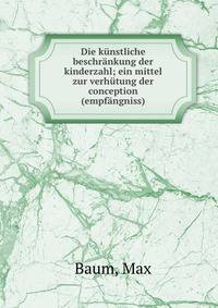 Die k?nstliche beschr?nkung der kinderzahl; ein mittel zur verh?tung der conception (empf?ngniss)