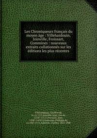 Les Chroniqueurs fran?ais du moyen ?ge : Villehardouin, Joinville, Froissart, Commines : nouveaux extraits collationn?s sur les ?ditions les plus r?centes