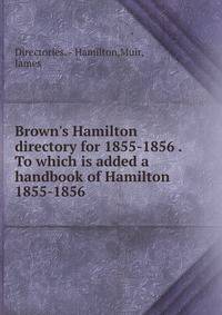 Brown`s Hamilton directory for 1855-1856 . To which is added a handbook of Hamilton. 1855-1856