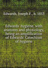 Edwards' hygiene, with anatomy and physiology, being an amplification of Edwards' Catechism of hygiene