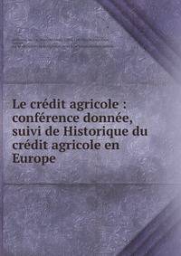 Le cr?dit agricole : conf?rence donn?e, suivi de Historique du cr?dit agricole en Europe