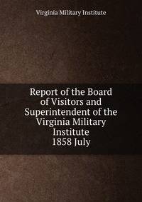 Report of the Board of Visitors and Superintendent of the Virginia Military Institute. 1858 July