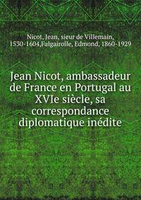 Jean Nicot, ambassadeur de France en Portugal au XVIe siecle, sa correspondance diplomatique inedite