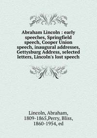 Abraham Lincoln : early speeches, Springfield speech, Cooper Union speech, inaugural addresses, Gettysburg Address, selected letters, Lincoln's lost speech