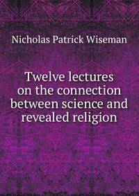 Twelve lectures on the connection between science and revealed religion