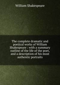 The complete dramatic and poetical works of William Shakespeare : with a summary outline of the life of the poet, and a description of his most authentic portraits