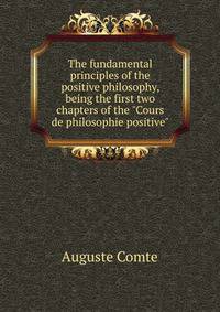 The fundamental principles of the positive philosophy, being the first two chapters of the "Cours de philosophie positive"