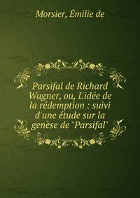 Parsifal de Richard Wagner, ou, L'id?e de la r?demption : suivi d'une ?tude sur la gen?se de "Parsifal"