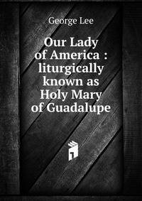 Our Lady of America : liturgically known as Holy Mary of Guadalupe