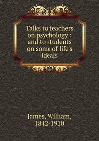 Talks to teachers on psychology : and to students on some of life's ideals