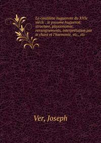 La cantil?ne huguenote du XVIe si?cle : le psaume huguenot: structure, physionomie, renseignements, interpr?tation par le chant et l'harmonie, etc., etc