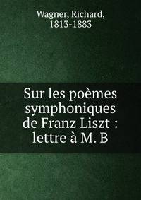Sur les po?mes symphoniques de Franz Liszt : lettre ? M. B.