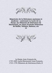 R?pertoire de la litt?rature ancienne et moderne : contenant Le Lyc?e de La Harpe, les ?l?ments de litt?rature de Marmontel, un choix d'articles litt?raires de Rollin, Voltaire, Batteux, etc.