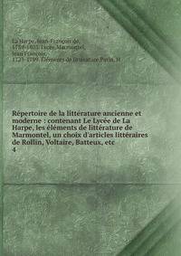 R?pertoire de la litt?rature ancienne et moderne : contenant Le Lyc?e de La Harpe, les ?l?ments de litt?rature de Marmontel, un choix d'articles litt?raires de Rollin, Voltaire, Batteux, etc.