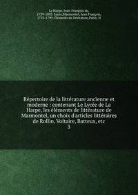R?pertoire de la litt?rature ancienne et moderne : contenant Le Lyc?e de La Harpe, les ?l?ments de litt?rature de Marmontel, un choix d'articles litt?raires de Rollin, Voltaire, Batteux, etc.