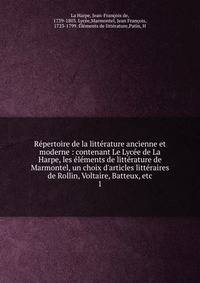 R?pertoire de la litt?rature ancienne et moderne : contenant Le Lyc?e de La Harpe, les ?l?ments de litt?rature de Marmontel, un choix d'articles litt?raires de Rollin, Voltaire, Batteux, etc.