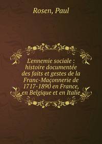 L'ennemie sociale : histoire document?e des faits et gestes de la Franc-Ma?onnerie de 1717-1890 en France, en Belgique et en Italie