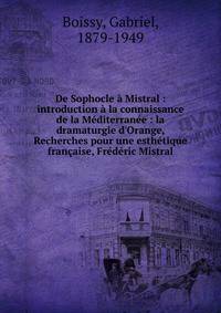 De Sophocle ? Mistral : introduction ? la connaissance de la M?diterran?e : la dramaturgie d'Orange, Recherches pour une esth?tique fran?aise, Fr?d?ric Mistral
